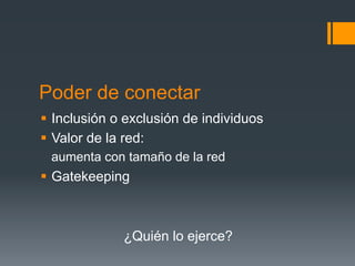 Poder de conectar
§  Inclusión o exclusión de individuos
§  Valor de la red:
 aumenta con tamaño de la red
§  Gatekeeping



              ¿Quién lo ejerce?
 