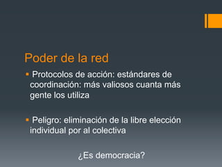 Poder de la red
§  Protocolos de acción: estándares de
   coordinación: más valiosos cuanta más
   gente los utiliza

§  Peligro: eliminación de la libre elección
   individual por al colectiva

               ¿Es democracia?
 