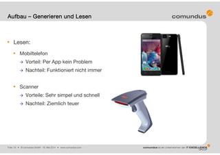 Folie: 19 • © comundus GmbH 16. Mai 2014 • www.comundus.com
Lesen:
Mobiltelefon
 Vorteil: Per App kein Problem
 Nachteil: Funktioniert nicht immer
Scanner
 Vorteile: Sehr simpel und schnell
 Nachteil: Ziemlich teuer
Aufbau – Generieren und Lesen
 