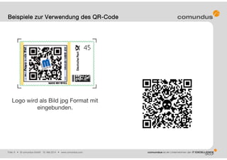 Folie: 6 • © comundus GmbH 16. Mai 2014 • www.comundus.com
Beispiele zur Verwendung des QR-Code
Logo wird als Bild jpg Format mit
eingebunden.
 