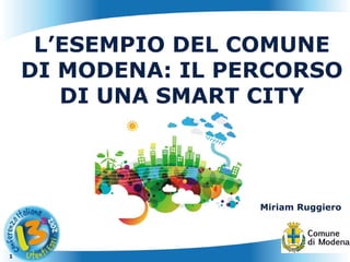 L’ESEMPIO DEL COMUNE
    DI MODENA: IL PERCORSO
       DI UNA SMART CITY




                    Miriam Ruggiero




1
 