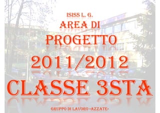ISISS L. G.
      AREA DI
  PROGETTO
 2011/2012
CLASSE 3STA
   GRUPPO DI LAVORO «AZZATE»
 