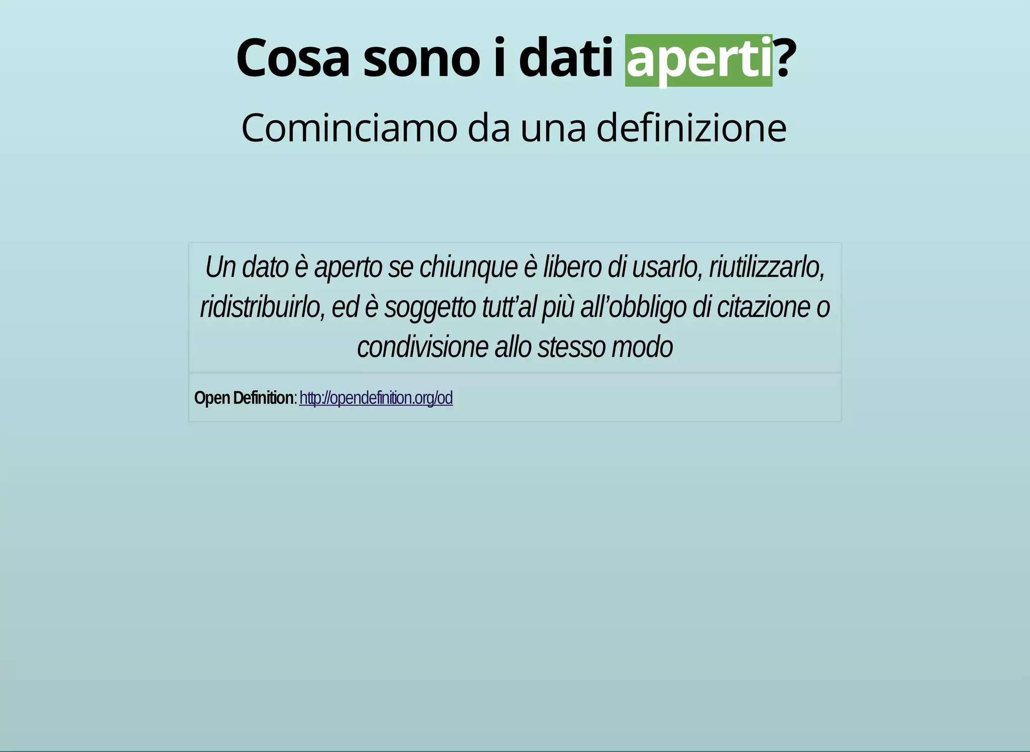 Cominciamo da una definizione 
Un dato è aperto se chiunque è libero di usarlo, riutilizzarlo, 
ridistribuirlo, ed è soggetto tutt’al più all’obbligo di citazione o 
condivisione allo stesso modo 
Open Definition: http://opendefinition.org/od 
 