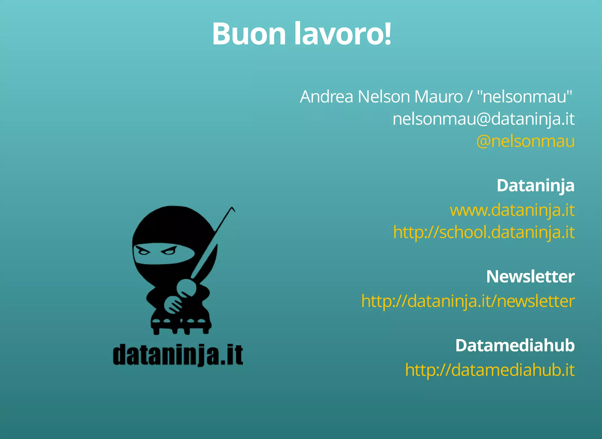 Andrea Nelson Mauro / "nelsonmau" 
nelsonmau@dataninja.it 
@nelsonmau 
www.dataninja.it 
http://school.dataninja.it 
http://dataninja.it/newsletter 
http://datamediahub.it 
 