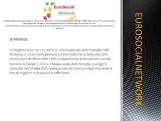 LE FAMIGLIE La Regione valorizza e sostiene il ruolo essenziale delle Famiglie nella formazione  e cura della persona durante tutto l’arco della vita,nella promozione del benessere e nel proseguimento della coesione sociale. Sostiene la Cooperazione e il Mutuo aiuto delle famiglie, e vengono coinvolte nell’ambito dell’organizzazione dei servizi,e degli interventi,al fine di migliorarne la qualità e l’efficienza. EUROSOCIALNETWORK TITOLO 