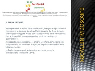 IL  TERZO  SETTORE Nel rispetto del  Principio della Sussidiarietà, la Regione e gli Enti Locali riconoscono la rilevanza Sociale dell’Attività svolta dal Terzo Settore e comunque dei soggetti Privati non a scopo di Lucro e nell’ambito delle risorse disponibili, promuovono azioni per il loro sostegno e qualificazione. Tali soggetti ciascuno secondo le proprie specificità,partecipano alla progettazione, attuazione ed erogazione degli interventi del Sistema Integrato  Sociale. Le Regioni sostengono il Volontariato anche attraverso la collaborazione con i Centri Servizi. EUROSOCIALNETWORK TITOLO 