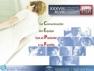 Comunicación
Equipo
Paciente
Familia
                                     La Comunicación
                                     del Equipo
                                   Con el Paciente

                                     y su Familia




     José Manuel Velasco Bueno
     @jmvelascob josevb@terra.es
 