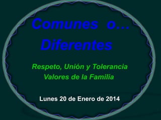 Comunes o…
Diferentes
Respeto, Unión y Tolerancia
Valores de la Familia
Lunes 20 de Enero de 2014

 