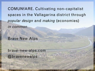 COMUNfARE. Cultivating non-capitalist
spaces in the Vallagarina district through
popular design and making (economies)
in common
Brave New Alps
brave-new-alps.com
@bravenewalps
 