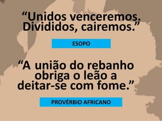 “Unidos venceremos.
Divididos, cairemos.”
ESOPO
“A união do rebanho
obriga o leão a
deitar-se com fome.”
PROVÉRBIO AFRICANO
 
