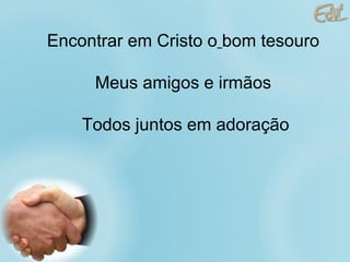 Encontrar em Cristo o   bom tesouro Meus amigos e irmãos Todos juntos em adoração 