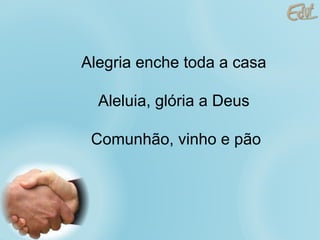 Alegria enche toda a casa Aleluia, glória a Deus  Comunhão, vinho e pão 