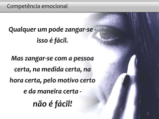 Qualquer um pode zangar-se -
isso é fácil.
Mas zangar-se com a pessoa
certa, na medida certa, na
hora certa, pelo motivo certo
e da maneira certa -
não é fácil!
Competência emocional
22
 