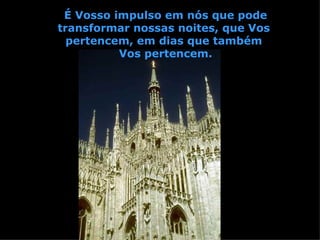 É Vosso impulso em nós que pode transformar nossas noites, que Vos  pertencem, em dias que também  Vos pertencem. 