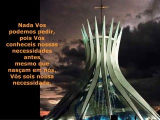 Nada Vos podemos pedir, pois Vós conheceis nossas necessidades antes mesmo que nasçam em nós. Vós sois nossa necessidade. 