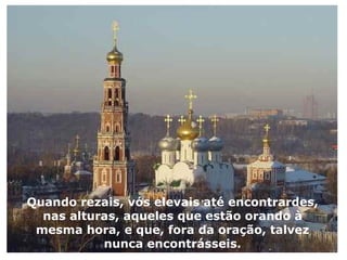 Quando rezais, vós elevais até encontrardes, nas alturas, aqueles que estão orando à mesma hora, e que, fora da oração, talvez nunca encontrásseis. 