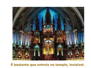 É bastante que entreis no templo, invisível. 