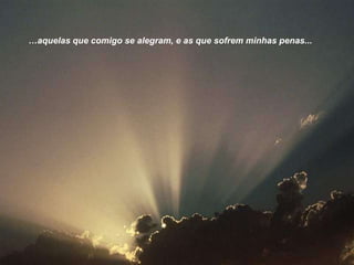 …aquelas que comigo se alegram, e as que sofrem minhas penas...

 