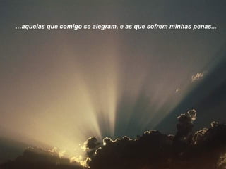 …aquelas que comigo se alegram, e as que sofrem minhas penas...

 