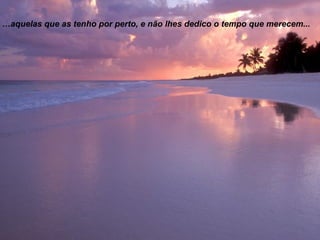 …aquelas que as tenho por perto, e não lhes dedico o tempo que merecem...

 