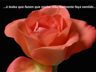 ...à todas que fazem que minha vida realmente faça sentido...

 