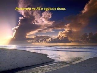 Persevere na Fé e aguente firme,

 