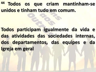 44 Todos os que criam mantinham-se
unidos e tinham tudo em comum.
Todos participam igualmente da vida e
das atividades das sociedades internas,
dos departamentos, das equipes e da
Igreja em geral
 