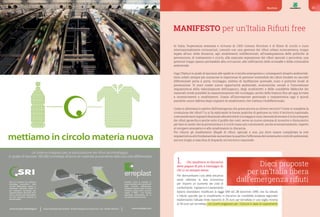 Dieci proposte
per un’Italia libera
dall’emergenza rifiuti
MANIFESTO per un’Italia Rifiuti free
In Italia, l’esperienza avanzata e virtuosa di 1.500 Comuni Ricicloni e di filiere di riciclo e riuso
internazionalmente riconosciuti, coesiste con una gestione dei rifiuti urbani novecentesca, troppo
legata all’uso della discarica, agli smaltimenti indifferenziati, all’inadeguatezza delle politiche di
prevenzione, di trattamento e riciclo, alla mancata separazione dei rifiuti speciali o pericolosi, una
gestione troppo spesso permeabile alla corruzione, alle infiltrazioni delle ecomafie e della criminalità
ambientale.
Oggi l’Italia è in grado di lasciarsi alle spalle le croniche emergenze e i conseguenti disastri ambientali.
Sono infatti sempre più numerose le esperienze di gestione sostenibile dei rifiuti fondate su raccolte
differenziate porta a porta, riciclaggio, sistemi di tariffazione puntuale, riuso e politiche locali di
prevenzione. Si sono create nuove opportunità ambientali, economiche, sociali e l’innovazione
impiantistica della valorizzazione dell’organico, degli ecodistretti e delle cosiddette fabbriche dei
materiali rende possibile la massimizzazione del riciclaggio, anche delle frazioni fino ad oggi avviate
a incenerimento e smaltimento. Grazie all’innovazione gestionale e impiantistica oggi è quindi
possibile uscire dall’era degli impianti di smaltimento che trattano l’indifferenziato.
Come si allontana lo spettro dell’emergenza che grava ancora su diversi territori? Come si completa la
rivoluzione dei rifiuti? Lo si fa replicando le buone pratiche di gestione su tutto il territorio nazionale,
costruendotantiimpiantifinalizzatialleattivitàdiriciclaggioeriuso,facendodiventareilciclointegrato
dei rifiuti gerarchico anche sotto il profilo dei costi: serve un nuovo sistema di incentivi e disincentivi
per fare in modo che la prevenzione e il riciclo siano più convenienti, anche economicamente, rispetto
al recupero energetico e allo smaltimento in discarica.
Per ridurre gli smaltimenti illegali di rifiuti, speciali e non, poi deve essere completata la rete
impiantistica ed è fondamentale aumentare la qualità e l’efficienza del sistema dei controlli ambientali,
ancora troppo a macchia di leopardo sul territorio nazionale.
1.	 Chi smaltisce in discarica
deve pagare di più a vantaggio di
chi ci va sempre meno.
Per disincentivare l’uso della discarica
serve utilizzare la leva economica
per imporre un aumento dei costi di
conferimento. Il governo e il parlamento
italiano dovrebbero modificare la legge 549 del 28 dicembre 1995 che ha istituito
il tributo speciale per lo smaltimento in discarica (la cosiddetta ecotassa regionale)
trasformando l’attuale limite massimo di 25 euro per tonnellata in una soglia minima
di 50 euro per tonnellata, con sconti progressivi per i Comuni in base al superamento
59Manifesto
B
A
C
D
Un sistema integrato per la valorizzazione dei rifiuti da imballaggio
in grado di lavorare 180.000 tonnellate all’anno di materiale proveniente dalla raccolta differenziata
mettiamo in circolo materia nuova
Erreplast ricicla le bottiglie di
acqua minerale in Pet provenienti
dalla raccolta differenziata.
L’impianto elimina tutte le parti
estranee e riduce il Pet in piccole
scaglie, il RIPET, una materia
apprezzata dall’industria per la
sua qualità ed economicità.
SRI è un impianto che seleziona
imballaggi provenienti dalla
raccolta differenziata urbana e
industriale. L’impianto adotta le
più innovative tecnologie per
separare plastica, alluminio, ferro,
carta e cartone e per reimmettere
nel ciclo produttivo materiali di
elevata qualità.
Zona Industriale Aversa Nord - 81030 Gricignano di Aversa (CE) - tel. +39 081 502 6411www.recuperoimballaggi.it www.erreplast.com
 