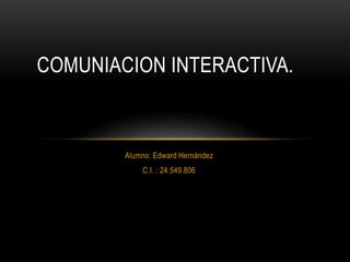 Alumno: Edward Hernández
C.I. : 24.549.806
COMUNIACION INTERACTIVA.
 