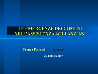 LE EMERGENZE DEI COMUNI NELL’ASSISTENZA AGLI ANZIANI Franco Pesaresi Ancona 25  Ottobre 2005  