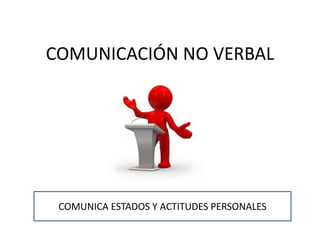 COMUNICACIÓN NO VERBAL
COMUNICA ESTADOS Y ACTITUDES PERSONALES
 