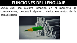 FUNCIONES DEL LENGUAJE
Según cuál sea nuestra intención en el momento de
comunicarnos, destacará alguno o varios elementos de la
comunicación
 