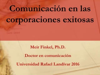 Comunicación en las
corporaciones exitosas
Meir Finkel, Ph.D.
Doctor en comunicación
Universidad Rafael Landívar 2016
 