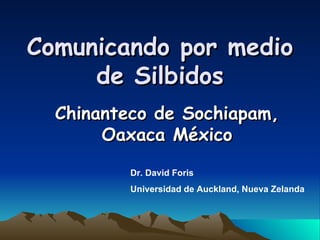 Comunicando por medio de Silbidos Chinanteco de Sochiapam, Oaxaca M éxico Dr. David Foris Universidad de Auckland, Nueva Zelanda 