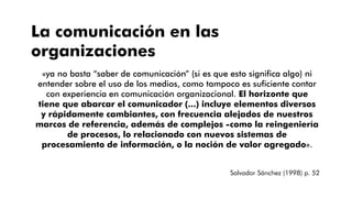 La comunicación en las
organizaciones
«ya no basta “saber de comunicación” (si es que esto significa algo) ni
entender sob...
