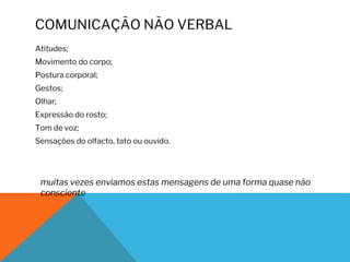 COMUNICAÇÃO NÃO VERBAL
Atitudes;
Movimento do corpo;
Postura corporal;
Gestos;
Olhar;
Expressão do rosto;
Tom de voz;
Sensações do olfacto, tato ou ouvido.
muitas vezes enviamos estas mensagens de uma forma quase não
consciente
 