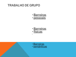 TRABALHO DE GRUPO
• Barreiras
• pessoais
• Barreiras
• físicas
•
• Barreiras
• semânticas
 
