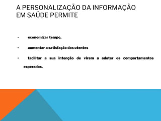 A PERSONALIZAÇÃO DA INFORMAÇÃO
EM SAÚDE PERMITE
• economizar tempo,
• aumentar a satisfação dos utentes
• facilitar a sua intenção de virem a adotar os comportamentos
esperados.
 