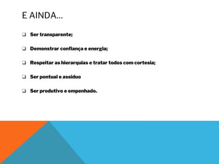E AINDA…
❑ Ser transparente;
❑ Demonstrar confiança e energia;
❑ Respeitar as hierarquias e tratar todos com cortesia;
❑ Ser pontual e assíduo
❑ Ser produtivo e empenhado.
 