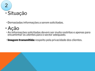 • Situação
• Demasiadas informações a serem solicitadas.
• Ação
• As informações solicitadas devem ser muito restritas e apenas para
encaminhar os utentes para o sector adequado.
• Imagem transmitida: respeito pela privacidade dos clientes.
2
 
