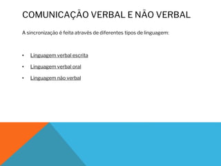 COMUNICAÇÃO VERBAL E NÃO VERBAL
A sincronização é feita através de diferentes tipos de linguagem:
• Linguagem verbal escrita
• Linguagem verbal oral
• Linguagem não verbal
 