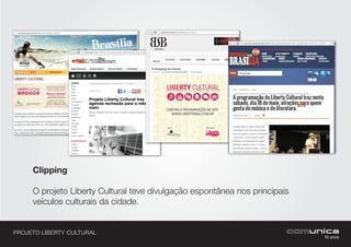PROJETO LIBERTY CULTURAL
Clipping
O projeto Liberty Cultural teve divulgação espontânea nos principais
veículos culturais da cidade.
 