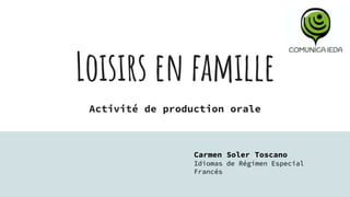 Loisirs en famille
Activité de production orale
Carmen Soler Toscano
Idiomas de Régimen Especial
Francés
 