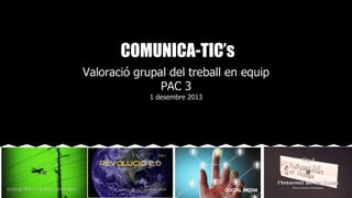COMUNICA-TIC’s
Valoració grupal del treball en equip
PAC 3
1 desembre 2013

 