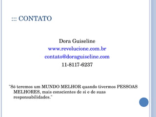 ::: CONTATO Dora Guiseline www.revolucione.com.br [email_address] 11-8117-6237 "Só teremos um MUNDO MELHOR quando tivermos PESSOAS MELHORES, mais conscientes de si e de suas responsabilidades."  