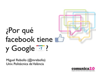 ¿Por qué
facebook tiene
y Google ?
Miguel Rebollo (@mrebollo)
Univ. Politècnica de València
 
