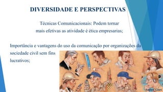 DIVERSIDADE E PERSPECTIVAS
Técnicas Comunicacionais: Podem tornar
mais efetivas as atividade é ética empresarias;
Importância e vantagens do uso da comunicação por organizações da

sociedade civil sem fins
lucrativos;

Adiles Goes

 