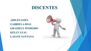 DISCENTES
ADILES GOES

GABRIELA DIAS
GRAZIELE PINHEIRO
KELLY LEAL

LAIANE SANTANA

 