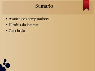 Sumário 
● Avanço dos computadores 
● História da internet 
● Conclusão 
 