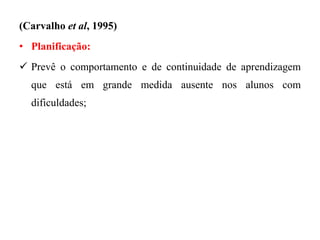 (Carvalho et al, 1995)
• Planificação:
 Prevê o comportamento e de continuidade de aprendizagem
que está em grande medida ausente nos alunos com
dificuldades;
 